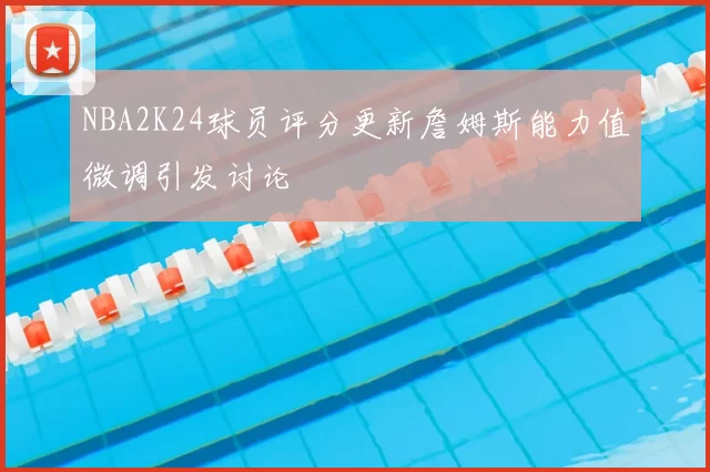 NBA2K24球员评分更新詹姆斯能力值微调引发讨论