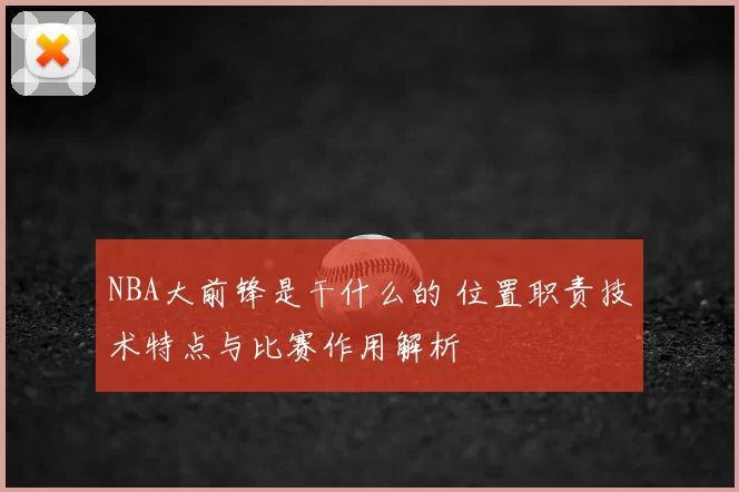 NBA大前锋是干什么的 位置职责技术特点与比赛作用解析