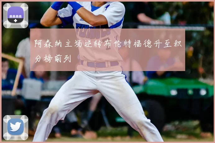 阿森纳主场逆转布伦特福德升至积分榜前列