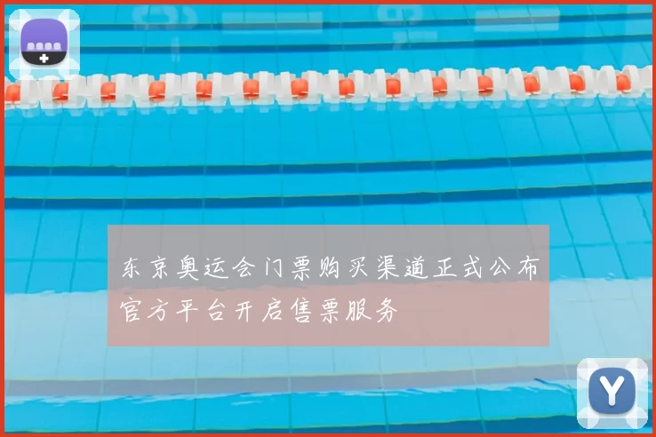 东京奥运会门票购买渠道正式公布官方平台开启售票服务
