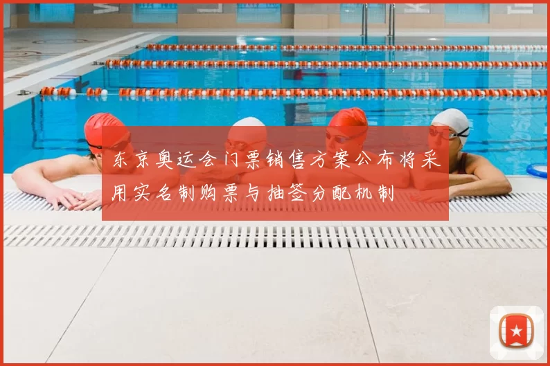 东京奥运会门票销售方案公布将采用实名制购票与抽签分配机制