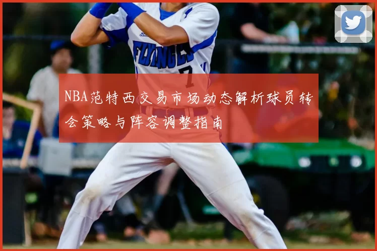 NBA范特西交易市场动态解析球员转会策略与阵容调整指南