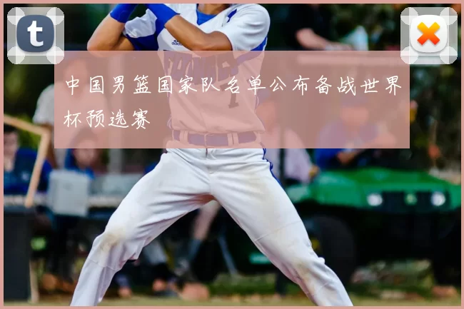 中国男篮国家队名单公布备战世界杯预选赛