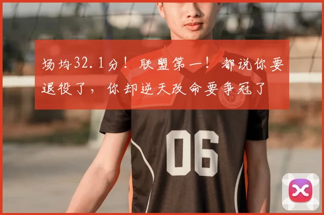 场均32.1分!联盟第一!都说你要退役了,你却逆天改命要争冠了