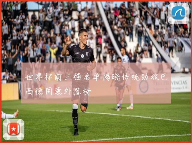 世界杯前三强名单揭晓传统劲旅巴西德国意外落榜