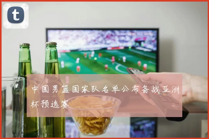 中国男篮国家队名单公布备战亚洲杯预选赛