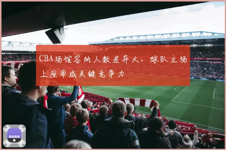 CBA场馆容纳人数差异大，球队主场上座率成关键竞争力