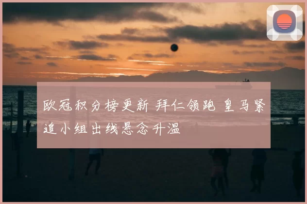 欧冠积分榜更新 拜仁领跑 皇马紧追小组出线悬念升温