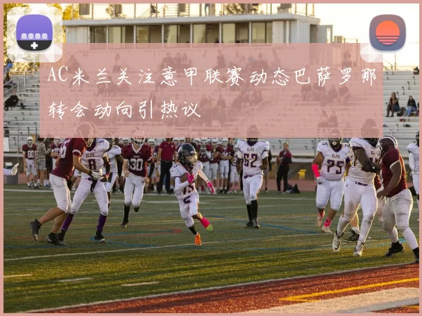 AC米兰关注意甲联赛动态巴萨罗那转会动向引热议