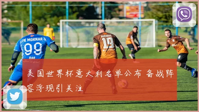 美国世界杯意大利名单公布 备战阵容浮现引关注