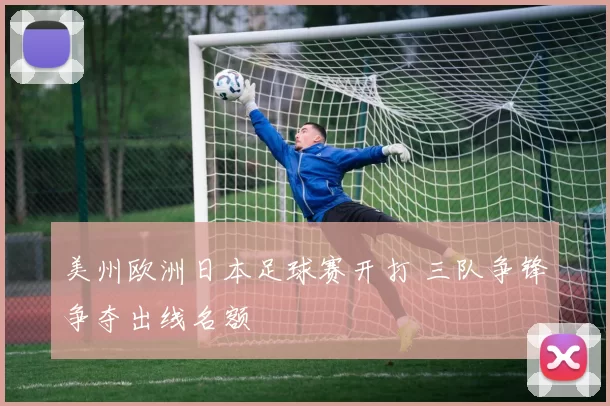美州欧洲日本足球赛开打 三队争锋争夺出线名额