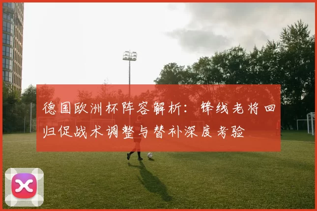 德国欧洲杯阵容解析：锋线老将回归促战术调整与替补深度考验