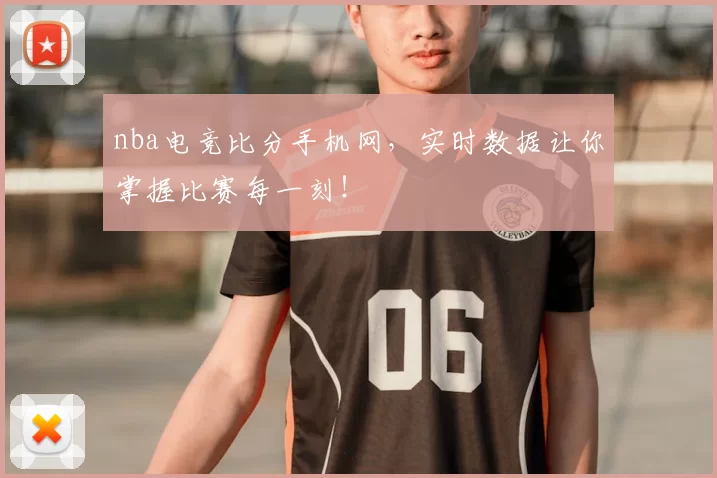 nba电竞比分手机网，实时数据让你掌握比赛每一刻！
