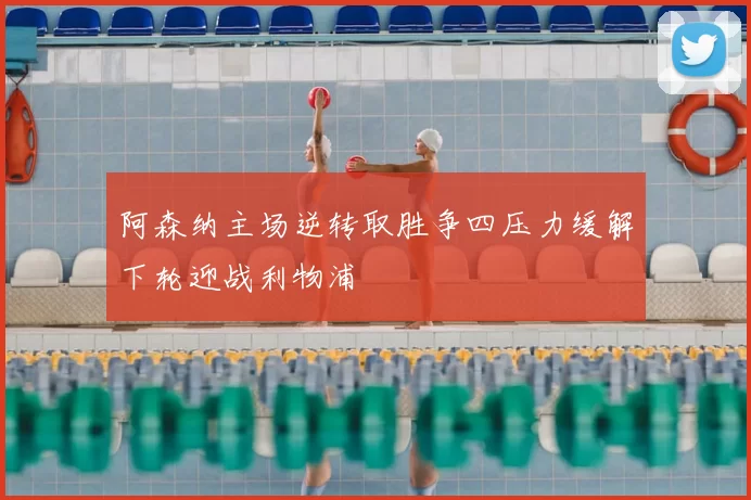 阿森纳主场逆转取胜争四压力缓解下轮迎战利物浦