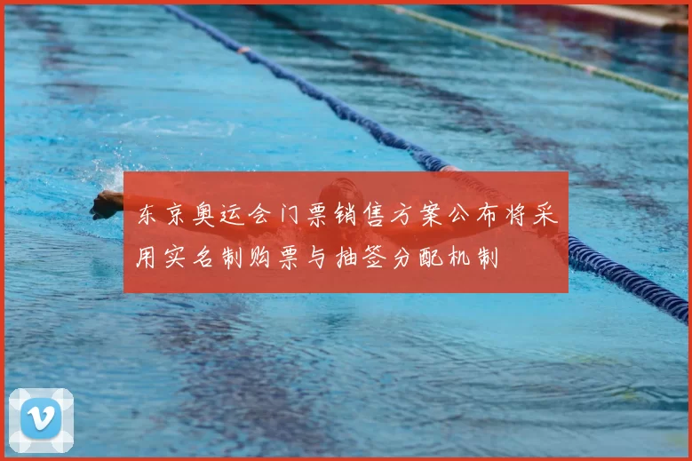 东京奥运会门票销售方案公布将采用实名制购票与抽签分配机制