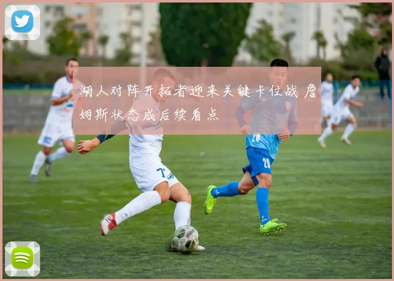 湖人对阵开拓者迎来关键卡位战 詹姆斯状态成后续看点