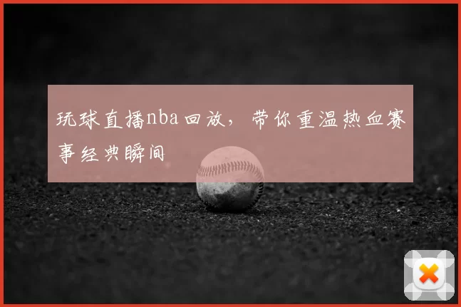 玩球直播nba回放，带你重温热血赛事经典瞬间