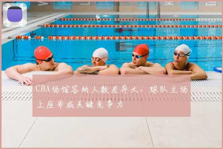 CBA场馆容纳人数差异大，球队主场上座率成关键竞争力