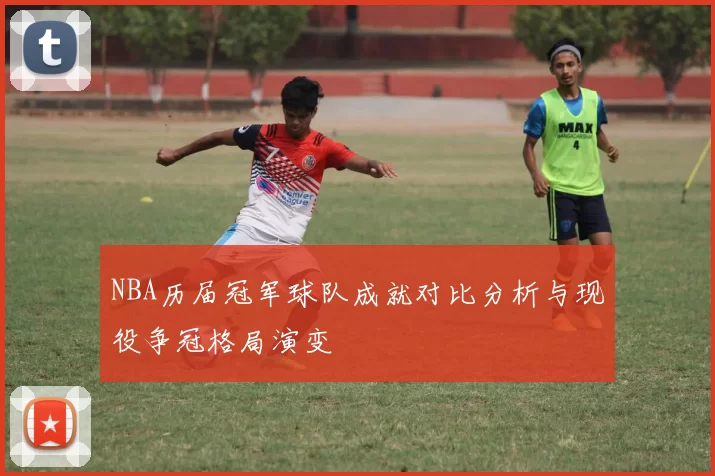 NBA历届冠军球队成就对比分析与现役争冠格局演变