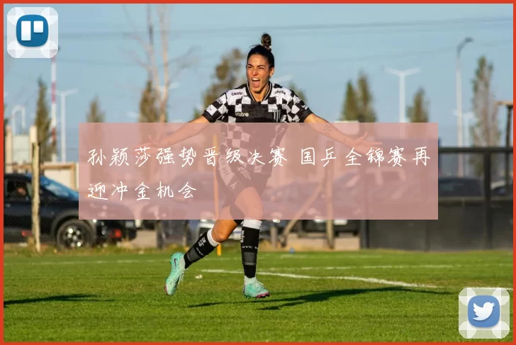 孙颖莎强势晋级决赛 国乒全锦赛再迎冲金机会