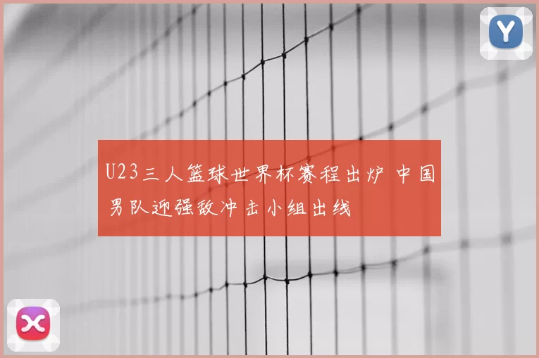 U23三人篮球世界杯赛程出炉 中国男队迎强敌冲击小组出线