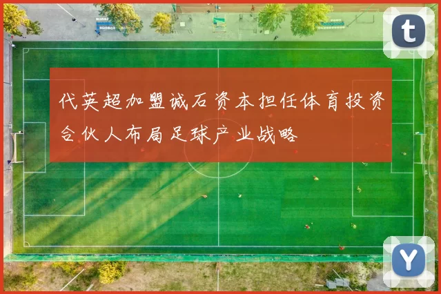 代英超加盟诚石资本担任体育投资合伙人布局足球产业战略