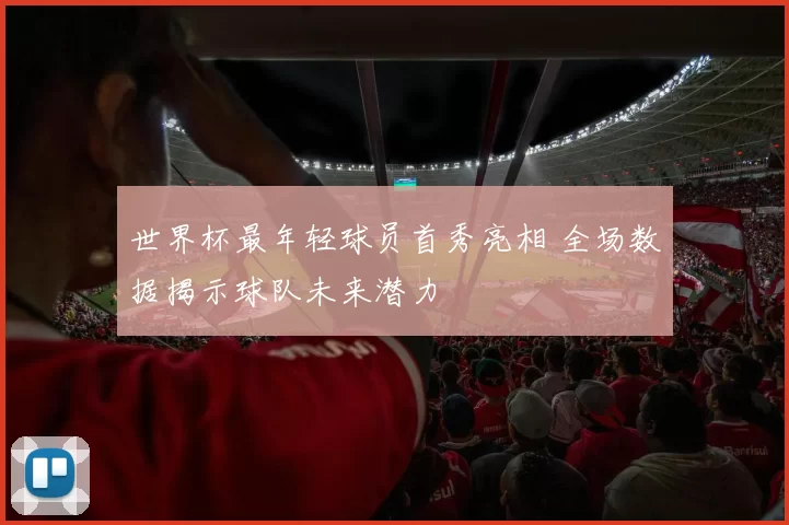 世界杯最年轻球员首秀亮相 全场数据揭示球队未来潜力