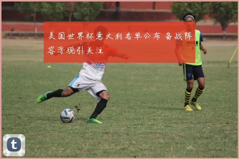 美国世界杯意大利名单公布 备战阵容浮现引关注