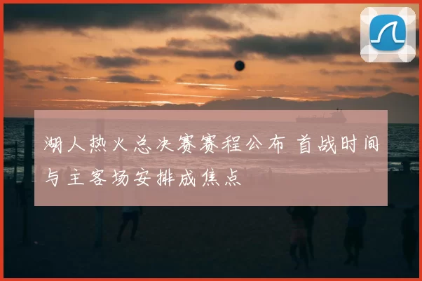 湖人热火总决赛赛程公布 首战时间与主客场安排成焦点